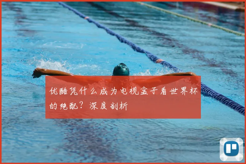 优酷凭什么成为电视盒子看世界杯的绝配?深度剖析