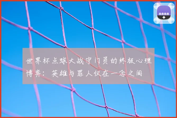 世界杯点球大战守门员的终极心理博弈:英雄与罪人仅在一念之间
