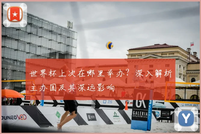 世界杯上次在哪里举办?深入解析主办国及其深远影响