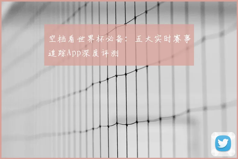空档看世界杯必备:五大实时赛事追踪App深度评测