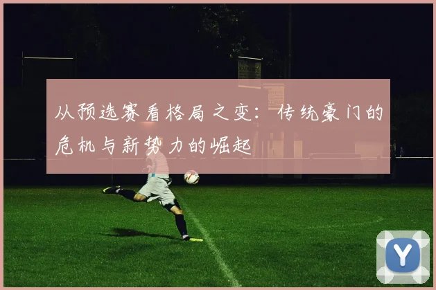 从预选赛看格局之变:传统豪门的危机与新势力的崛起