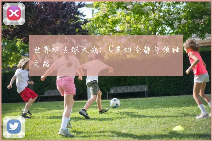世界杯点球大战:C罗的冷静与领袖之路