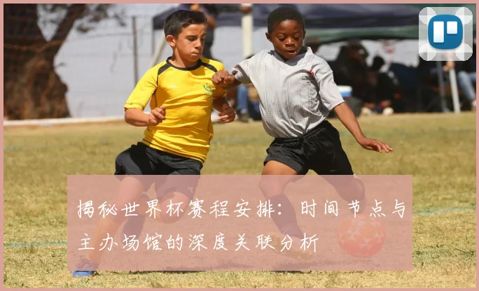 揭秘世界杯赛程安排：时间节点与主办场馆的深度关联分析