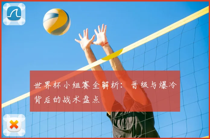 世界杯小组赛全解析:晋级与爆冷背后的战术盘点
