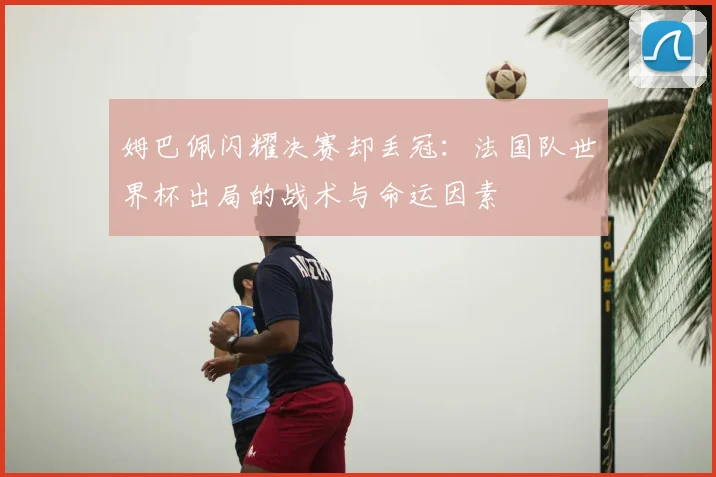 姆巴佩闪耀决赛却丢冠:法国队世界杯出局的战术与命运因素