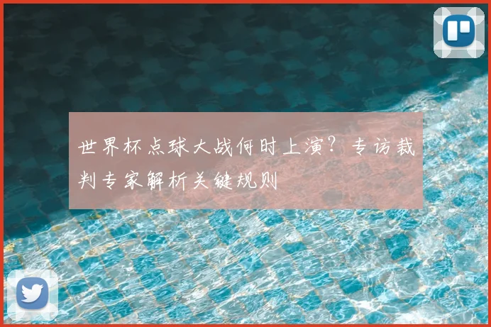 世界杯点球大战何时上演?专访裁判专家解析关键规则