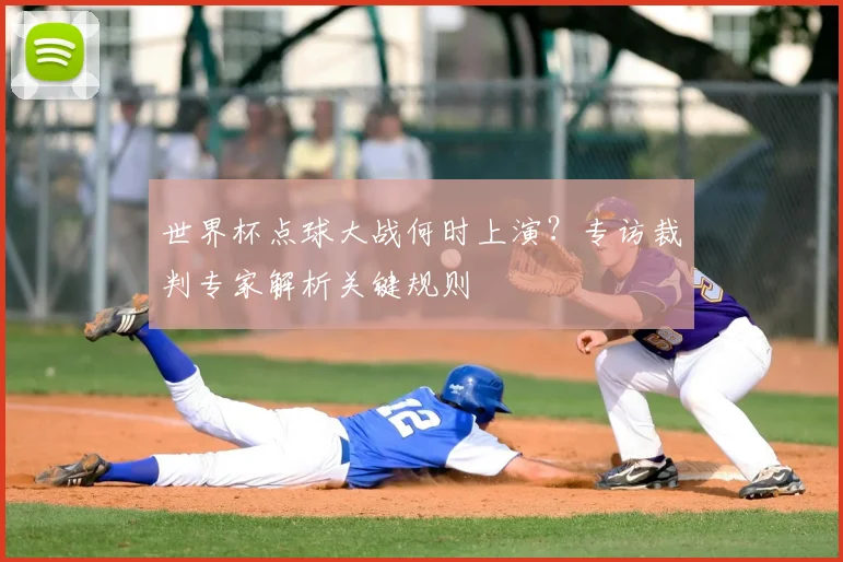 世界杯点球大战何时上演?专访裁判专家解析关键规则
