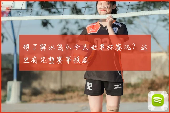 想了解冰岛队今天世界杯赛况?这里有完整赛事报道