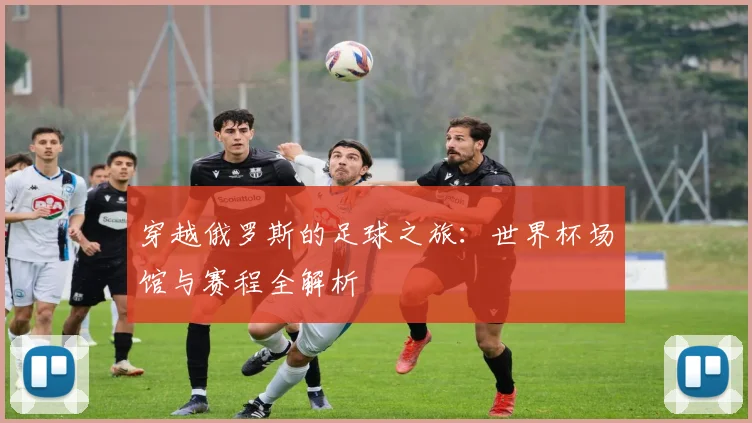 穿越俄罗斯的足球之旅：世界杯场馆与赛程全解析