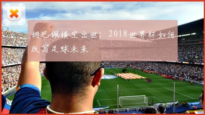姆巴佩横空出世:2018世界杯如何改写足球未来