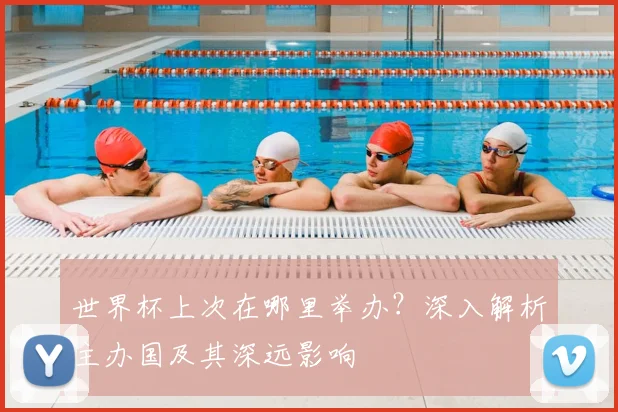 世界杯上次在哪里举办?深入解析主办国及其深远影响