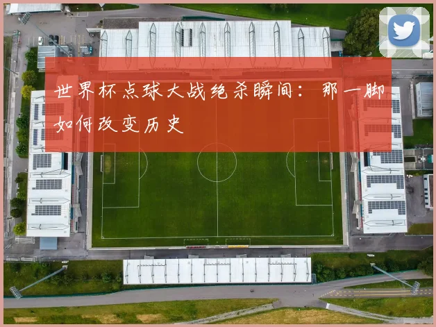 世界杯点球大战绝杀瞬间:那一脚如何改变历史