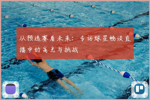 从预选赛看未来：专访球星畅谈直播中的高光与挑战