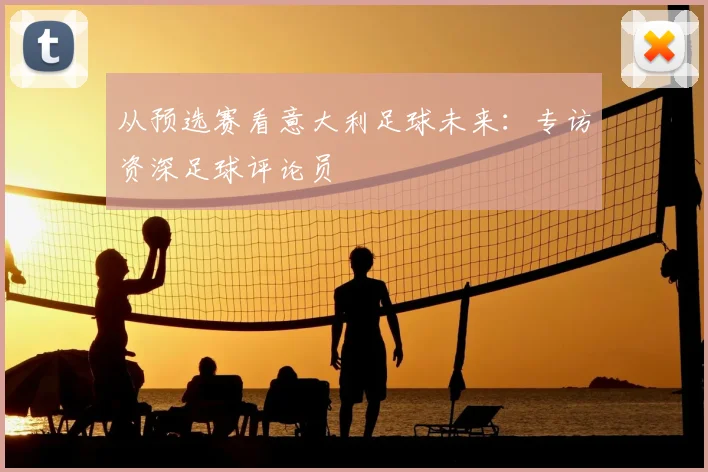 从预选赛看意大利足球未来:专访资深足球评论员