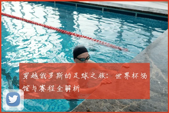 穿越俄罗斯的足球之旅:世界杯场馆与赛程全解析