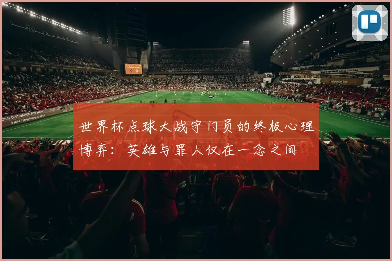 世界杯点球大战守门员的终极心理博弈:英雄与罪人仅在一念之间