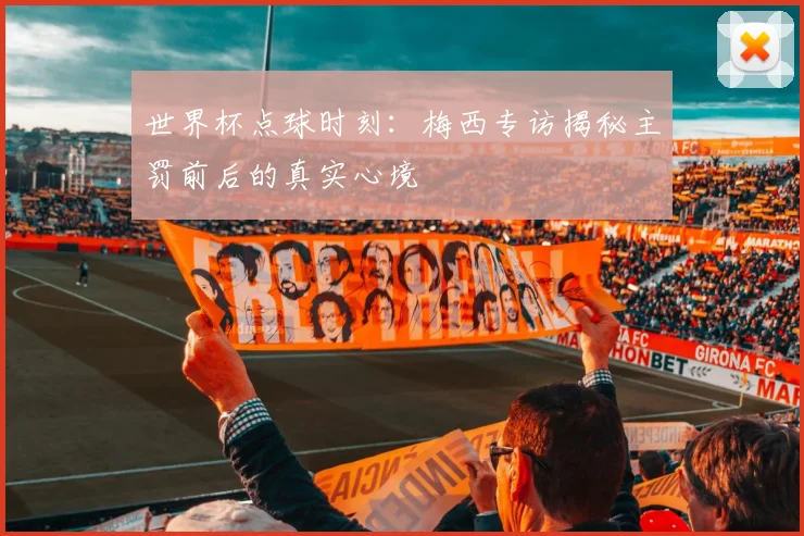 世界杯点球时刻:梅西专访揭秘主罚前后的真实心境