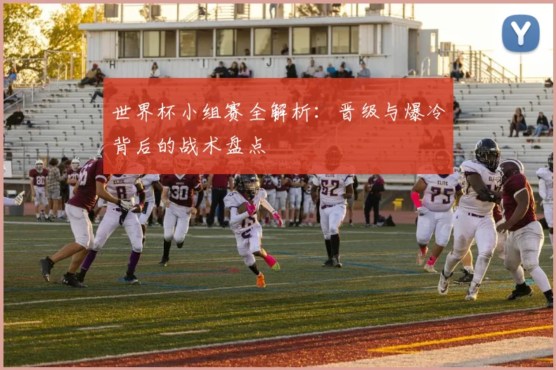 世界杯小组赛全解析:晋级与爆冷背后的战术盘点