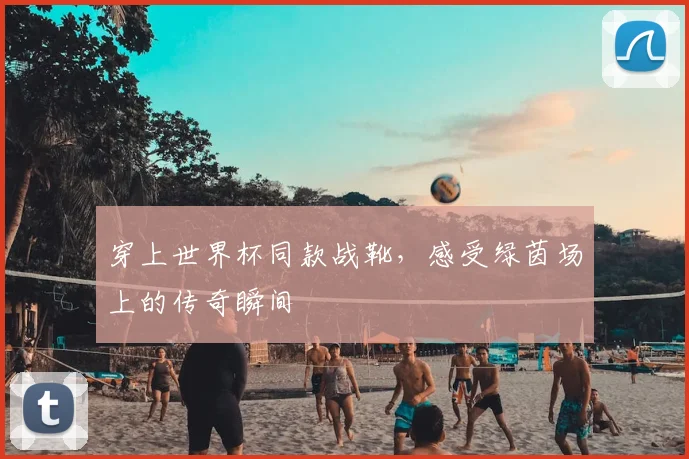 穿上世界杯同款战靴,感受绿茵场上的传奇瞬间