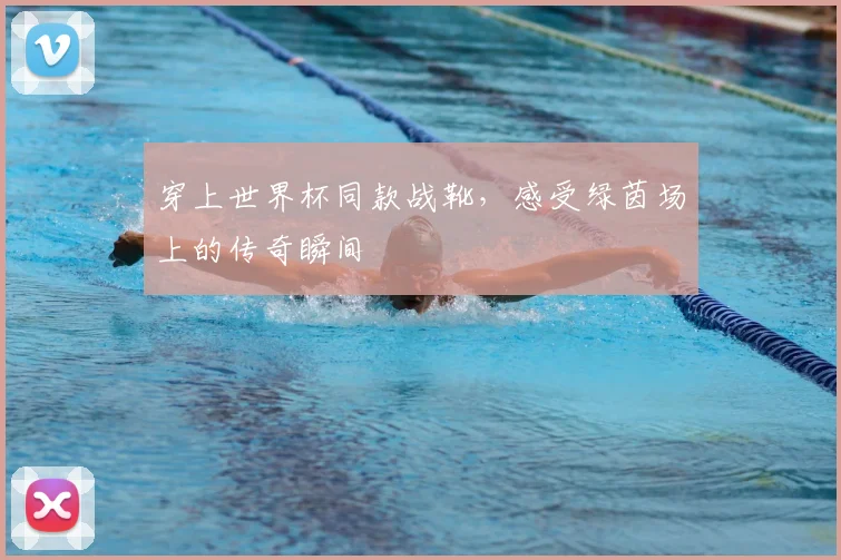 穿上世界杯同款战靴，感受绿茵场上的传奇瞬间