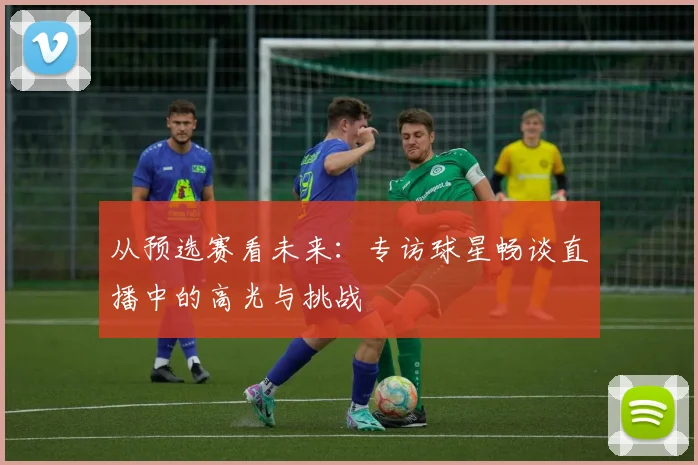 从预选赛看未来：专访球星畅谈直播中的高光与挑战