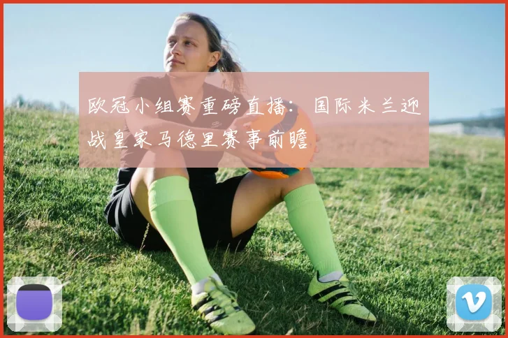 欧冠小组赛重磅直播：国际米兰迎战皇家马德里赛事前瞻