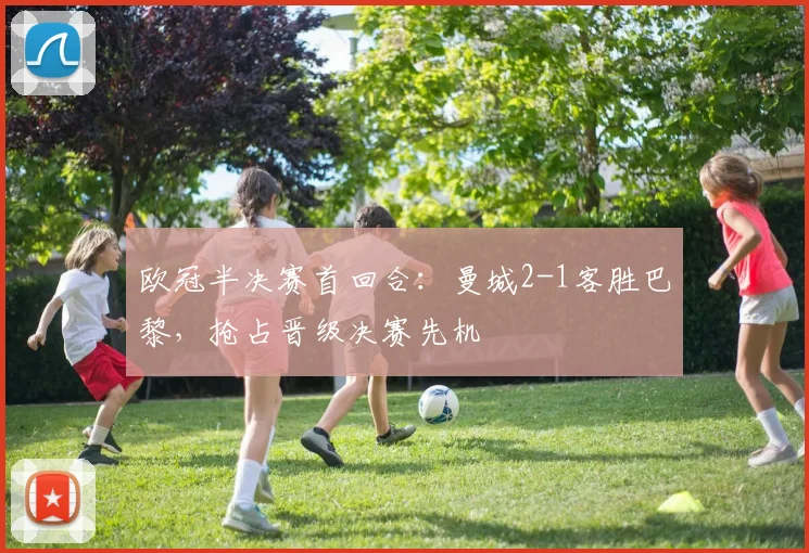 欧冠半决赛首回合:曼城2-1客胜巴黎,抢占晋级决赛先机