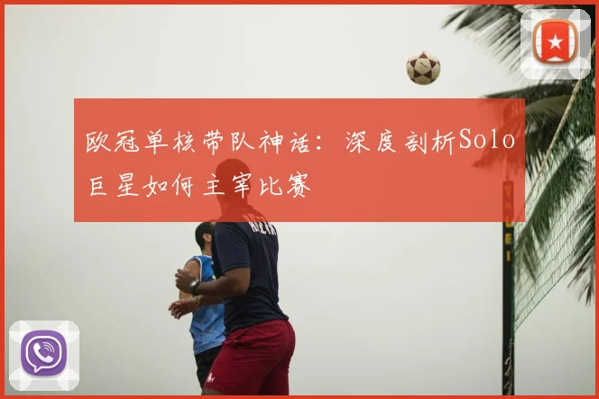 欧冠单核带队神话:深度剖析Solo巨星如何主宰比赛