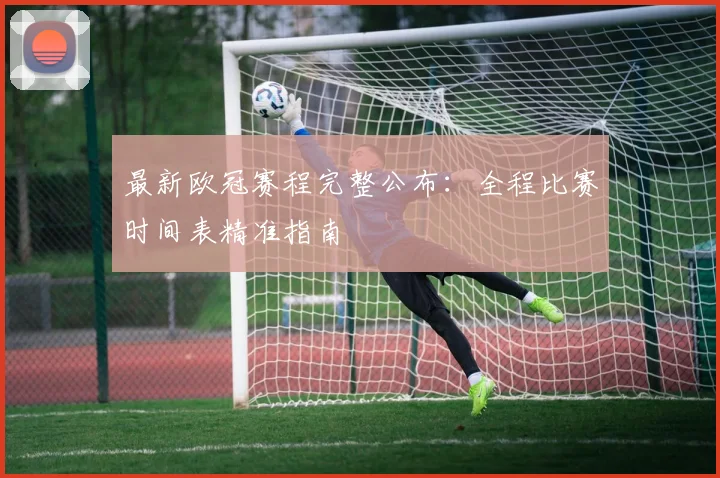 最新欧冠赛程完整公布:全程比赛时间表精准指南