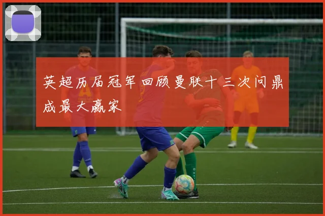 英超历届冠军回顾曼联十三次问鼎成最大赢家