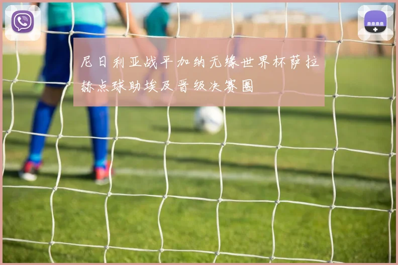 尼日利亚战平加纳无缘世界杯萨拉赫点球助埃及晋级决赛圈