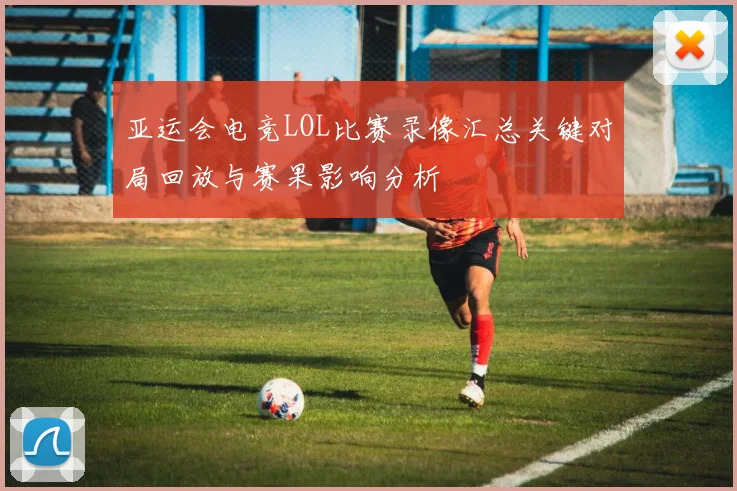 亚运会电竞LOL比赛录像汇总关键对局回放与赛果影响分析