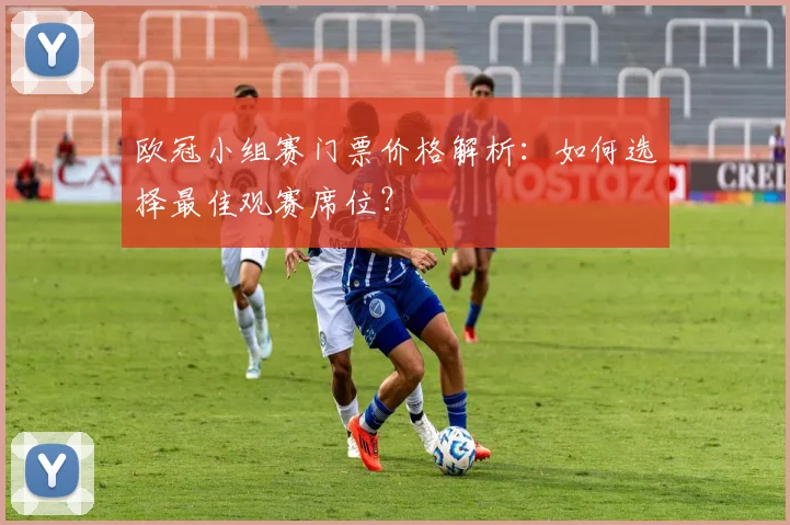 欧冠小组赛门票价格解析：如何选择最佳观赛席位？