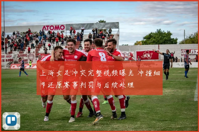 上海女足冲突完整视频曝光 冲撞细节还原赛事判罚与后续处理