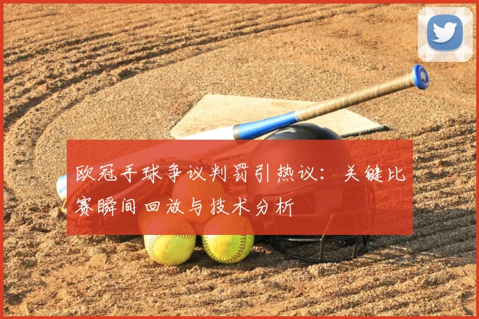 欧冠手球争议判罚引热议：关键比赛瞬间回放与技术分析