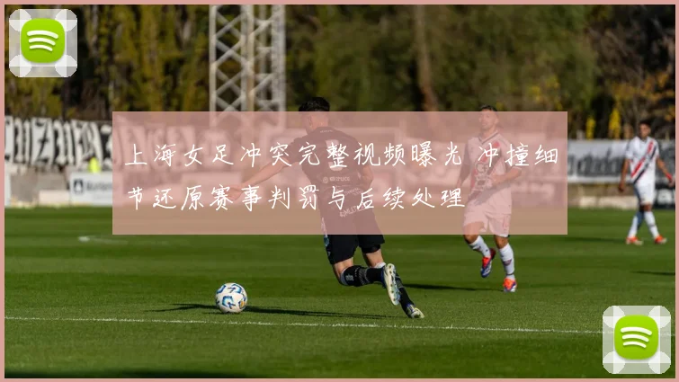 上海女足冲突完整视频曝光 冲撞细节还原赛事判罚与后续处理