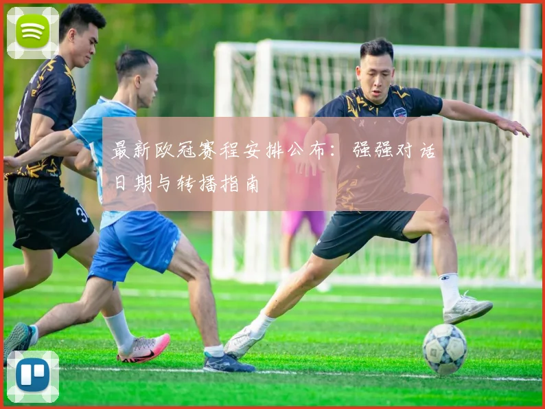 最新欧冠赛程安排公布:强强对话日期与转播指南