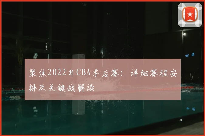 聚焦2022年CBA季后赛:详细赛程安排及关键战解读