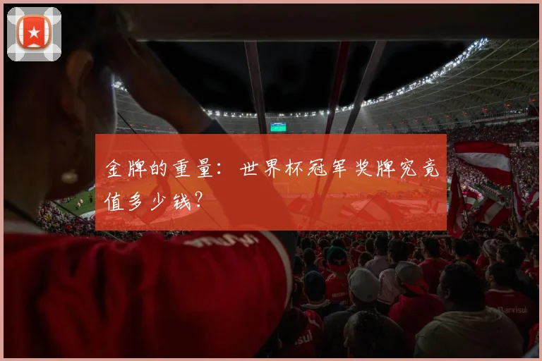 金牌的重量：世界杯冠军奖牌究竟值多少钱？