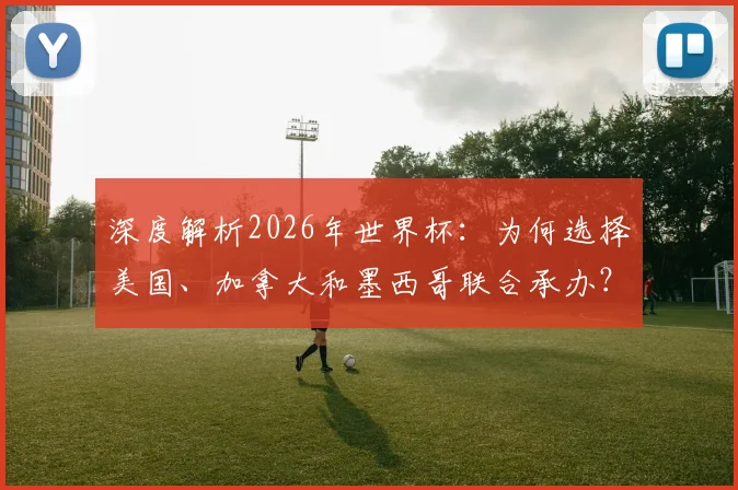 深度解析2026年世界杯：为何选择美国、加拿大和墨西哥联合承办？