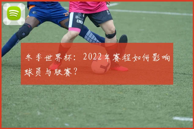 冬季世界杯：2022年赛程如何影响球员与联赛？