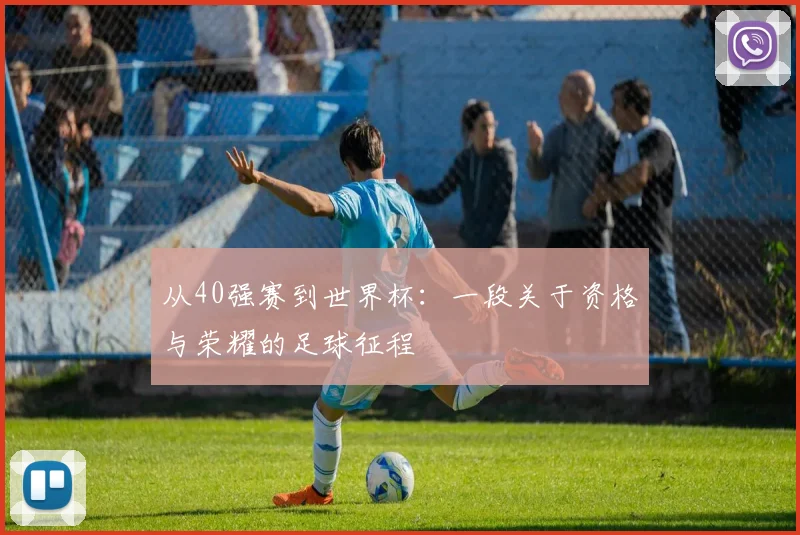 从40强赛到世界杯：一段关于资格与荣耀的足球征程