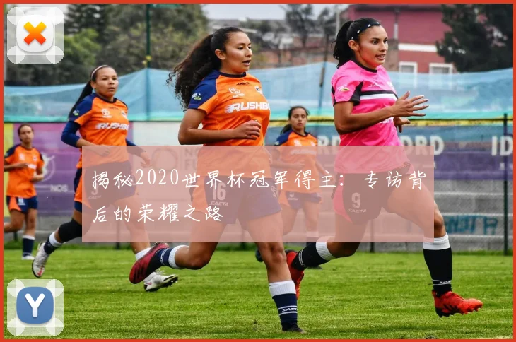 揭秘2020世界杯冠军得主：专访背后的荣耀之路