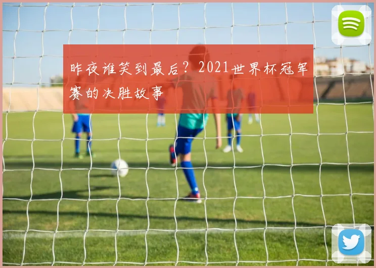 昨夜谁笑到最后？2021世界杯冠军赛的决胜故事